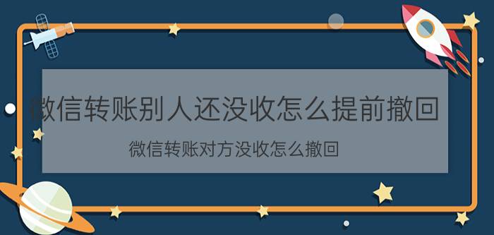 微信转账别人还没收怎么提前撤回 微信转账对方没收怎么撤回？